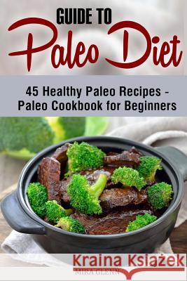 Guide to Paleo Diet: 45 Healthy Paleo Recipes - Paleo Cookbook for Beginners Mira Glenn 9781542785747 Createspace Independent Publishing Platform - książka