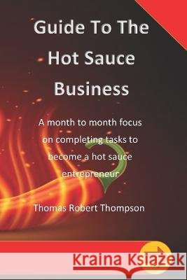 Guide To The Hot Sauce Business: A month to month focus Thomas Robert Thompson 9798489738040 Independently Published - książka