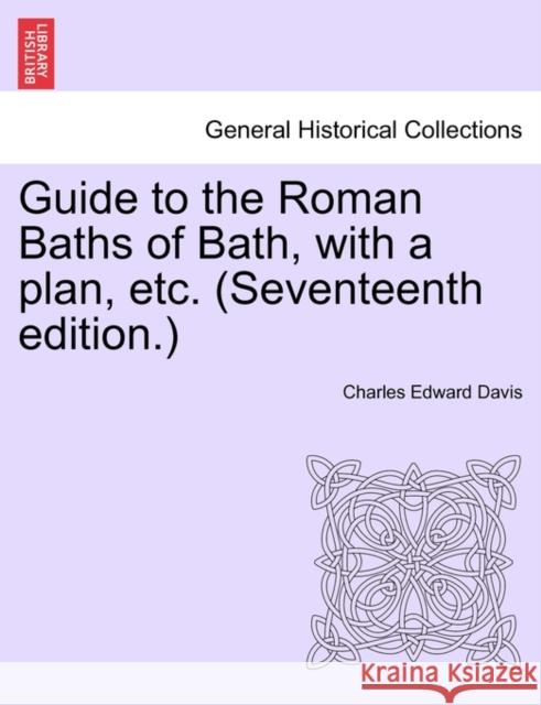 Guide to the Roman Baths of Bath, with a Plan, Etc. (Seventeenth Edition.) Charles Edward Davis 9781241345914 British Library, Historical Print Editions - książka