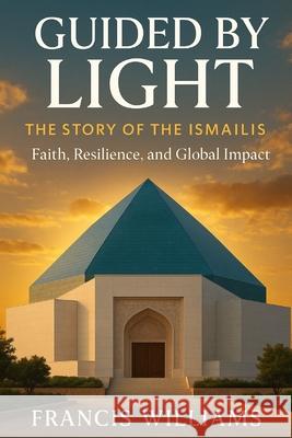 Guided by Light: The Story of the Ismailis - Faith, Resilience, and Global Impact Francis Williams 9781997668411 Quite Frank Educational Services - książka
