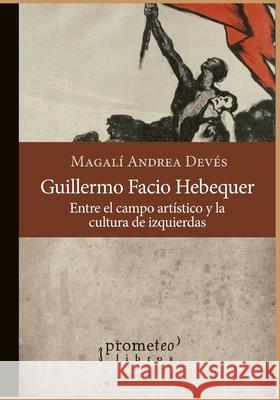 Guillermo Facio Hebequer: Entre el campo artístico y la cultura de izquierdas Devés, Magalí Andrea 9798511641546 Independently Published - książka