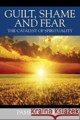 Guilt, Shame and Fear: The Catalyst of Spirituality Pamela Walker 9781977258601 Outskirts Press - książka