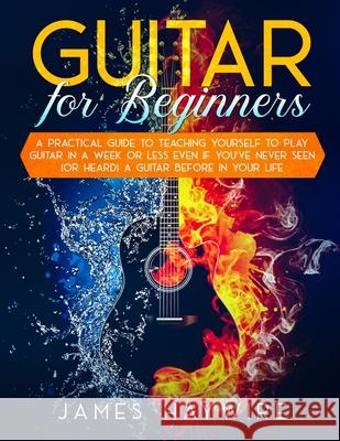 Guitar for Beginners A Practical Guide To Teaching Yourself To Play Guitar In A Week Or Less Even If You've Never Seen (Or Heard) A Guitar Before In Y James Haywire 9781989838938 Donna Lloyd - książka