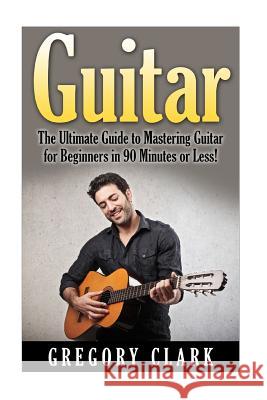 Guitar: The Ultimate Guide to Mastering Guitar for Beginners in 30 Minutes or Less! Gregory Clark 9781511414326 Createspace - książka