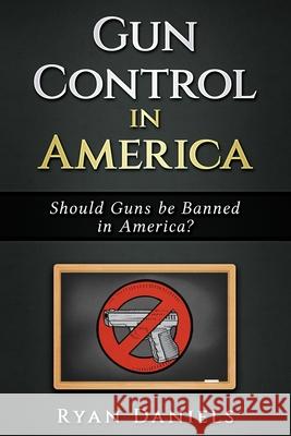 Gun Control: Should Guns Be Banned In America ? Ryan Daniels 9781987715460 Createspace Independent Publishing Platform - książka