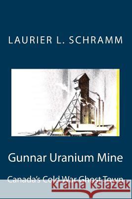 Gunnar Uranium Mine: Canada's Cold War Ghost Town Laurier L. Schramm 9780995808126 Gunnar Uranium Mine. Canada's Cold War Ghost - książka