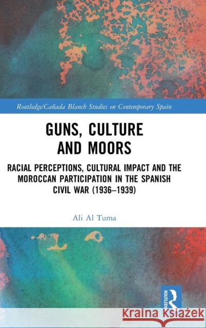 Guns, Culture and Moors: Racial Perceptions, Cultural Impact and the Moroccan Participation in the Spanish Civil War (1936-1939) Ali A 9781138298132 Routledge - książka