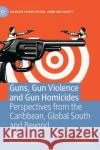 Guns, Gun Violence and Gun Homicides: Perspectives from the Caribbean, Global South and Beyond Wendell C. Wallace 9783030845179 Palgrave MacMillan