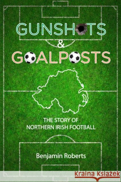 Gunshots & Goalposts: The Story of Northern Irish Football Benjamin Roberts 9781905575114 Avenue Books - książka