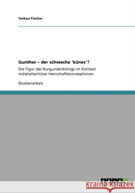 Gunther - der schwache 'künec'?: Die Figur des Burgundenkönigs im Kontext mittelalterlicher Herrschaftskonzeptionen Fischer, Torben 9783640348084 Grin Verlag - książka