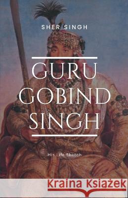 Guru Gobind Singh His Life Sketch Sher Singh   9789355272997 Maven Books - książka