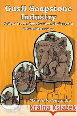 Gusii Soapstone Industry: Critical Issues, Opportunities, Challenges & Future Alternatives Mallion K Onyambu, John S Akama 9781926906751 Nsemia Inc. - książka