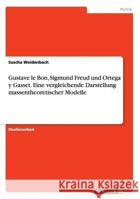 Gustave le Bon, Sigmund Freud und Ortega y Gasset. Eine vergleichende Darstellung massentheoretischer Modelle Sascha Weidenbach 9783668034372 Grin Verlag - książka