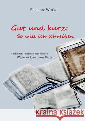 Gut und kurz: So will ich schreiben: Anekdoten, Impressionen, Skizzen Wege zu kreativen Texten Wittke, Eleonore 9783754373712 Books on Demand - książka