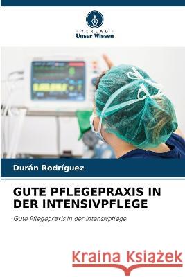 Gute Pflegepraxis in Der Intensivpflege Duran Rodriguez   9786206067047 Verlag Unser Wissen - książka