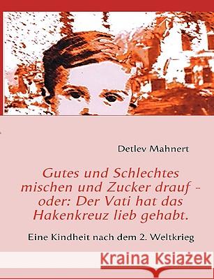 Gutes und Schlechtes mischen und Zucker drauf - oder: Der Vati hat das Hakenkreuz lieb gehabt.: Eine Kindheit nach dem 2. Weltkrieg Mahnert, Detlev 9783837058413 Books on Demand - książka