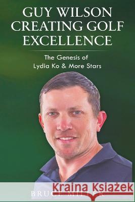 Guy Wilson Creating Golf Excellence: The Genesis of Lydia Ko & More Stars Bruce Miller John Phillip Key 9781991048202 Pacific Trust Holdings Nz Ltd. - książka