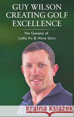 Guy Wilson Creating Golf Excellence: The Genesis of Lydia Ko & More Stars Bruce Miller Sir John Phillip Key  9781991048219 Pacific Trust Holdings Nz Ltd. - książka