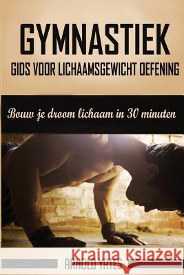 Gymnastiek: Complete gids voor lichaamsgewicht oefening, bouw je droom lichaam in 30 minuten: Lichaamsgewicht oefening, Street wor Yates, Arnold 9781539056485 Createspace Independent Publishing Platform - książka