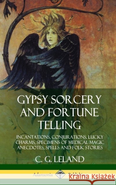 Gypsy Sorcery and Fortune Telling: Incantations, Conjurations, Lucky Charms, Specimens of Medical Magic Anecdotes, Spells and Folk Stories (Hardcover) C. G. Leland 9780359030132 Lulu.com - książka
