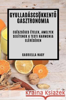Gyulladascsoekkentő Gasztronomia: Egeszseges Etelek, Amelyek Segitenek A Testi Harmonia Elereseben Gabriella Nagy   9781835190241 Gabriella Nagy - książka