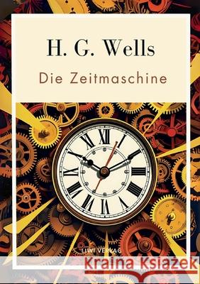 H. G. Wells: Die Zeitmaschine. Vollst?ndige Neuausgabe: Das Buch in der beliebten ?bersetzung von Felix Paul Grewe H. G. Wells 9783753800226 Liwi Literatur- Und Wissenschaftsverlag - książka
