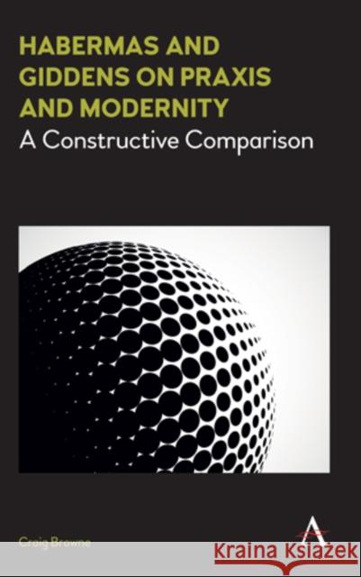 Habermas and Giddens on Praxis and Modernity: A Constructive Comparison Craig Browne   9781783085002 Anthem Press - książka