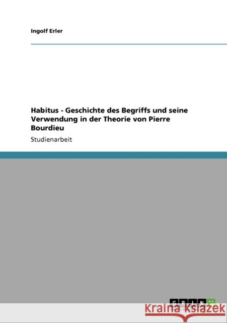 Habitus - Geschichte des Begriffs und seine Verwendung in der Theorie von Pierre Bourdieu Ingolf Erler 9783640702411 Grin Verlag - książka