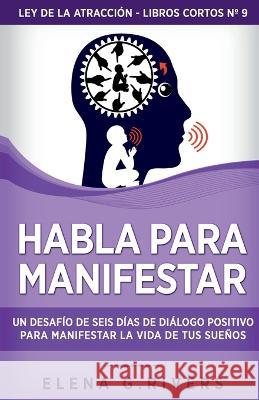 Habla para manifestar: Un desafio de seis dias de dialogo positivo para manifestar la vida de tus suenos Elena G Rivers   9781800950900 Loa for Success - książka