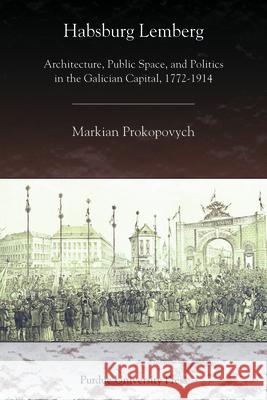 Habsburg Lemberg: Architecture, Public Space, and Politics in the Galician Capital, 1772-1914 Prokopovych, Markian 9781557535108 Purdue University Press - książka