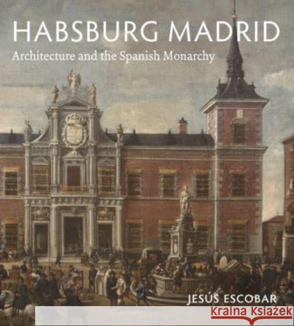 Habsburg Madrid: Architecture and the Spanish Monarchy Jes Escobar 9780271091419 Penn State University Press - książka