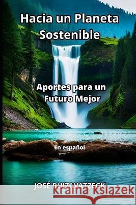 Hacia un Planeta Sostenible: Aportes para un Futuro Mejor Jose Ruiz Watzeck   9798398726220 Independently Published - książka