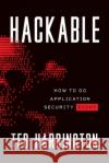 Hackable: How to Do Application Security Right Ted Harrington 9781544517667 Lioncrest Publishing