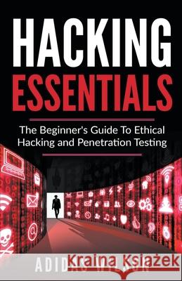 Hacking Essentials - The Beginner's Guide To Ethical Hacking And Penetration Testing Adidas Wilson 9781393240891 Adidas Wilson - książka