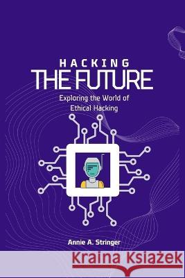 Hacking the Future: Exploring the World of Ethical Hacking Annie A Stringer   9798853875739 Independently Published - książka
