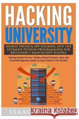 Hacking University Mobile Phone & App Hacking And The Ultimate Python Programming For Beginners: Hacking Mobile Devices, Tablets, Game Consoles, Apps Cody, Isaac D. 9781540510167 Createspace Independent Publishing Platform - książka