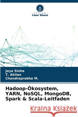 Hadoop-?kosystem, YARN, NoSQL, MongoDB, Spark & Scala-Leitfaden Jaya Sinha T. Akilan Chandraprabha M 9786207676064 Verlag Unser Wissen - książka