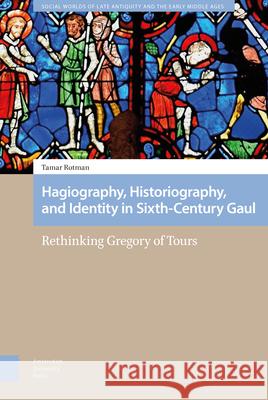 Hagiography, Historiography, and Identity in Sixth-Century Gaul: Rethinking Gregory of Tours DR Tamar Rotman   9789463727730 Amsterdam University Press - książka