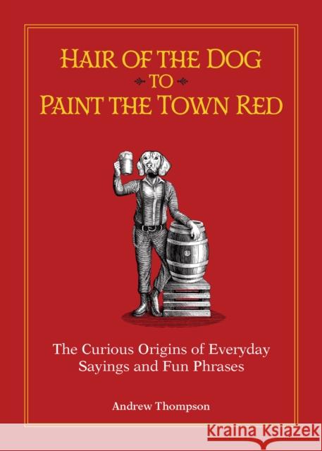 Hair of the Dog to Paint the Town Red: The Curious Origins of Everyday Sayings and Fun Phrases Andrew Thompson 9781612439648 Ulysses Press - książka