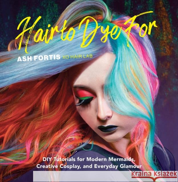 Hair to Dye for: DIY Tutorials for Modern Mermaids, Creative Cosplay, and Everyday Glamour Fortis, Ash 9781681885049 Weldon Owen - książka
