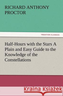 Half-Hours with the Stars a Plain and Easy Guide to the Knowledge of the Constellations Richard a Proctor 9783847233374 Tredition Classics - książka