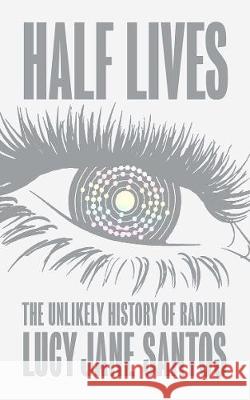Half Lives: The Unlikely History of Radium Lucy Jane Santos   9781785786075 Icon Books Ltd - książka