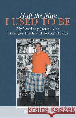 Half the Man I Used to Be: My Yearlong Journey to Stronger Faith and Better Health Brian Ray Gross 9781491731581 iUniverse.com - książka