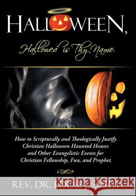 Halloween, Hallowed Is Thy Name: How to Scripturally and Theologically Justify Christian Halloween Haunted Houses and Other Evangelistic Events for Ch Smith, Eddie J. 9781449757175 WestBow Press - książka