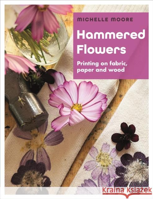 Hammered Flowers: Printing on Fabric, Paper and Wood Michelle Moore 9781789943184 Herbert Press - książka