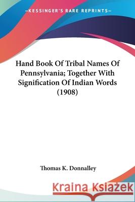 Hand Book Of Tribal Names Of Pennsylvania; Together With Signification Of Indian Words (1908) Donnalley, Thomas K. 9780548635506  - książka