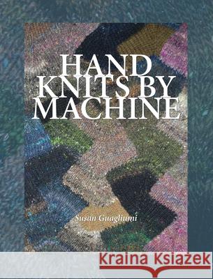 Hand Knits by Machine: The Ultimate Guide for Hand and Machine Knitters Susan Guagliumi 9781733312158 Guagliumidotcom - książka