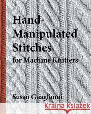 Hand-Manipulated Stitches for Machine Knitters Susan Guagliumi Christine Timmons Joseph Kugielsky 9781733312103 Guagliumidotcom - książka