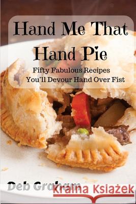 Hand Me That Hand Pie!: Fifty Fabulous Recipes You'll Devour Hand Over Fist Deb Graham 9781976598302 Createspace Independent Publishing Platform - książka