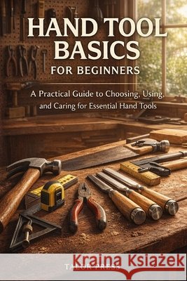 Hand Tool Basics for Beginners: A Practical Guide to Choosing, Using, and Caring for Essential Hand Tools Press, Talor 9798254113591 Independently Published - książka